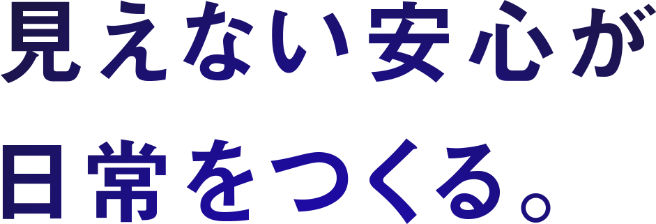 見えない安心が日常を作る。